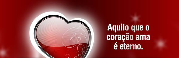 Aquilo que o coração ama é eterno.